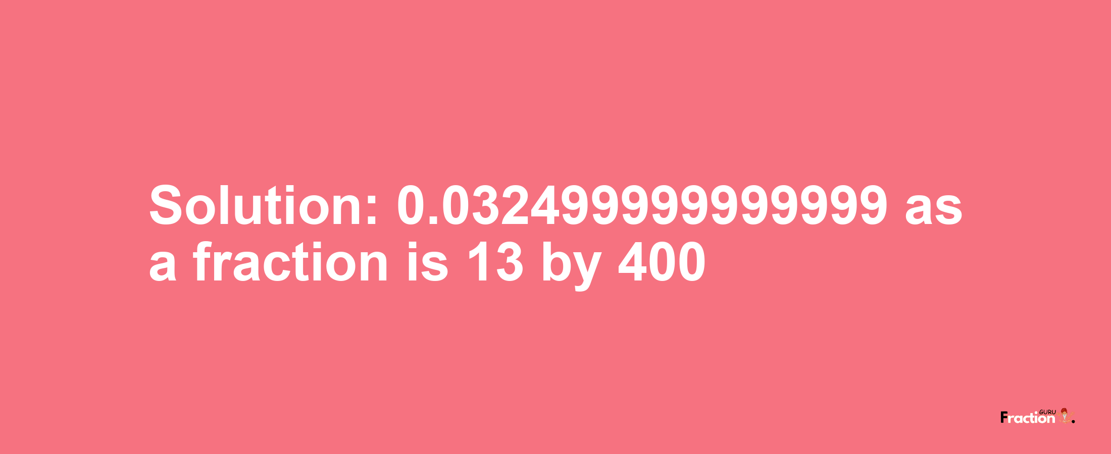 Solution:0.032499999999999 as a fraction is 13/400